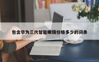 包含华为三代智能眼镜价格多少的词条