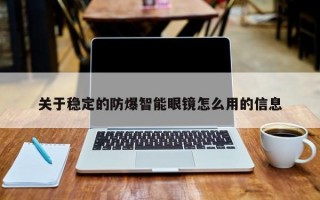 关于稳定的防爆智能眼镜怎么用的信息