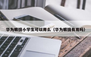 华为眼镜小学生可以用么（华为眼镜有用吗）