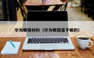 华为眼镜材料（华为眼镜是干嘛的）