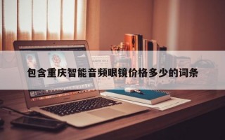 包含重庆智能音频眼镜价格多少的词条