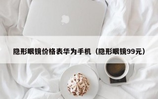 隐形眼镜价格表华为手机（隐形眼镜99元）