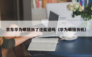 京东华为眼镜拆了还能退吗（华为眼镜拆机）