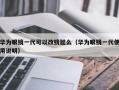 华为眼镜一代可以改镜腿么（华为眼镜一代使用说明）