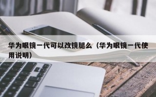 华为眼镜一代可以改镜腿么（华为眼镜一代使用说明）