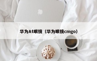 华为At眼镜（华为眼镜cmgo）