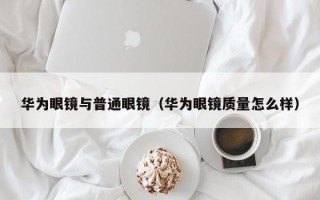 华为眼镜与普通眼镜（华为眼镜质量怎么样）