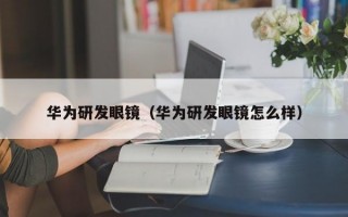 华为研发眼镜（华为研发眼镜怎么样）