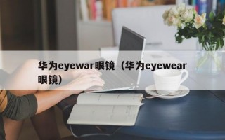 华为eyewar眼镜（华为eyewear眼镜）