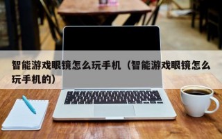 智能游戏眼镜怎么玩手机（智能游戏眼镜怎么玩手机的）