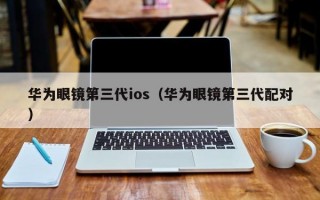 华为眼镜第三代ios（华为眼镜第三代配对）