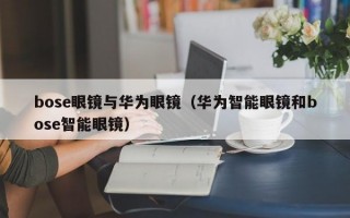 bose眼镜与华为眼镜（华为智能眼镜和bose智能眼镜）