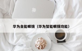 华为自能眼镜（华为智能眼镜功能）