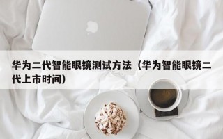 华为二代智能眼镜测试方法（华为智能眼镜二代上市时间）