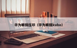 华为眼镜压印（华为眼镜kubo）