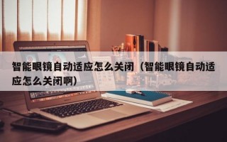 智能眼镜自动适应怎么关闭（智能眼镜自动适应怎么关闭啊）