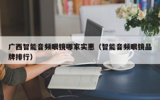 广西智能音频眼镜哪家实惠（智能音频眼镜品牌排行）