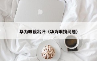 华为眼镜出汗（华为眼镜问题）