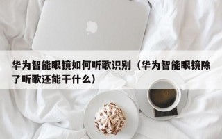 华为智能眼镜如何听歌识别（华为智能眼镜除了听歌还能干什么）