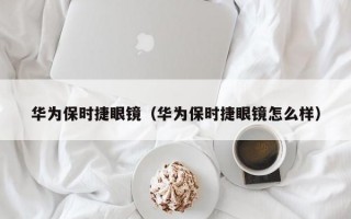 华为保时捷眼镜（华为保时捷眼镜怎么样）