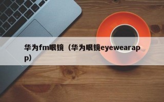 华为fm眼镜（华为眼镜eyewearapp）