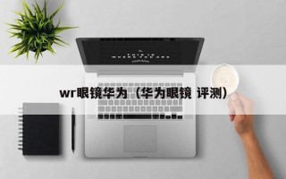 wr眼镜华为（华为眼镜 评测）