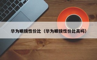 华为眼镜性价比（华为眼镜性价比高吗）