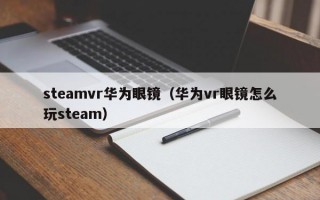 steamvr华为眼镜（华为vr眼镜怎么玩steam）