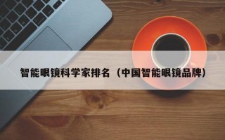 智能眼镜科学家排名（中国智能眼镜品牌）