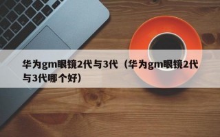 华为gm眼镜2代与3代（华为gm眼镜2代与3代哪个好）