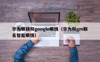 华为眼镜和google眼镜（华为和gm联名智能眼镜）