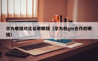 华为眼镜对比谷歌眼镜（华为和gm合作款眼镜）