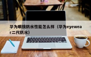 华为眼镜防水性能怎么样（华为eyewear二代防水）