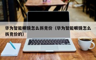 华为智能眼镜怎么拆竞价（华为智能眼镜怎么拆竞价的）