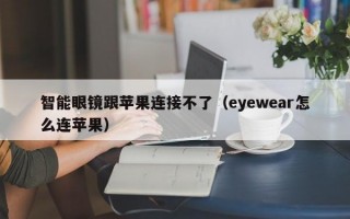 智能眼镜跟苹果连接不了（eyewear怎么连苹果）