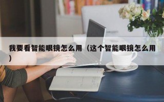 我要看智能眼镜怎么用（这个智能眼镜怎么用）