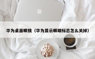 华为桌面眼镜（华为显示眼睛标志怎么关掉）