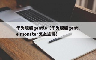 华为眼镜gentle（华为眼镜gentle monster怎么连接）