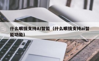 什么眼镜支持AI智能（什么眼镜支持ai智能功能）