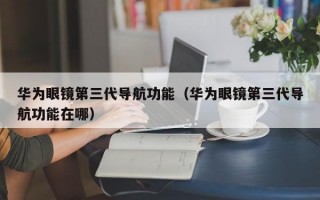 华为眼镜第三代导航功能（华为眼镜第三代导航功能在哪）