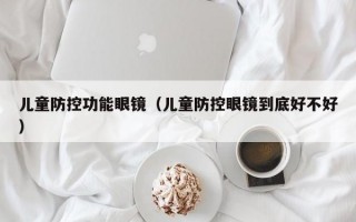 儿童防控功能眼镜（儿童防控眼镜到底好不好）