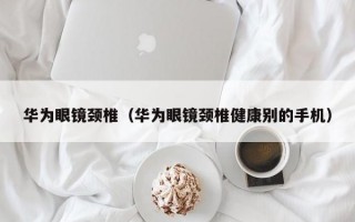 华为眼镜颈椎（华为眼镜颈椎健康别的手机）