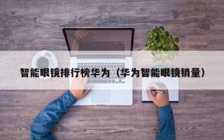 智能眼镜排行榜华为（华为智能眼镜销量）