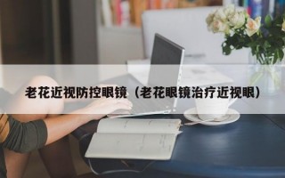 老花近视防控眼镜（老花眼镜治疗近视眼）