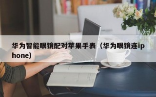 华为智能眼镜配对苹果手表（华为眼镜连iphone）