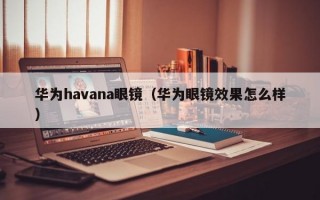 华为havana眼镜（华为眼镜效果怎么样）