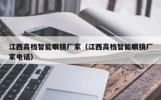 江西高档智能眼镜厂家（江西高档智能眼镜厂家电话）