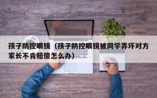 孩子防控眼镜（孩子防控眼镜被同学弄坏对方家长不肯赔偿怎么办）