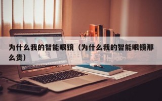 为什么我的智能眼镜（为什么我的智能眼镜那么贵）