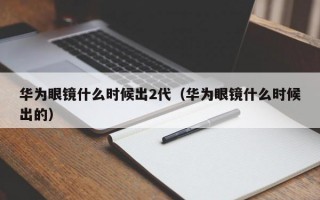 华为眼镜什么时候出2代（华为眼镜什么时候出的）